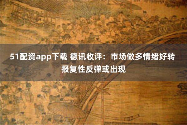 51配资app下载 德讯收评：市场做多情绪好转 报复性反弹或出现