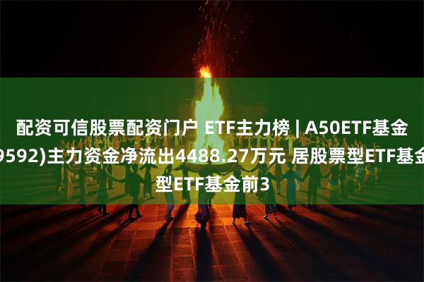 配资可信股票配资门户 ETF主力榜 | A50ETF基金(159592)主力资金净流出4488.27万元 居股票型ETF基金前3