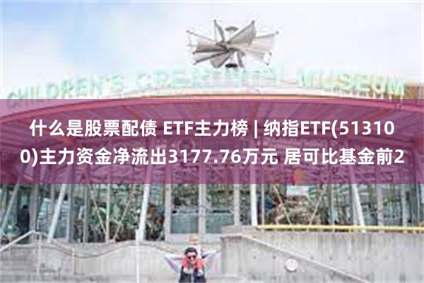 什么是股票配债 ETF主力榜 | 纳指ETF(513100)主力资金净流出3177.76万元 居可比基金前2