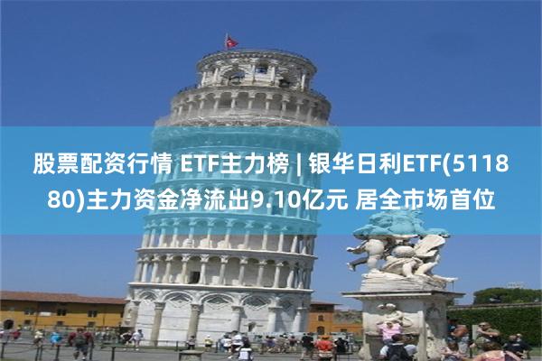 股票配资行情 ETF主力榜 | 银华日利ETF(511880)主力资金净流出9.10亿元 居全市场首位