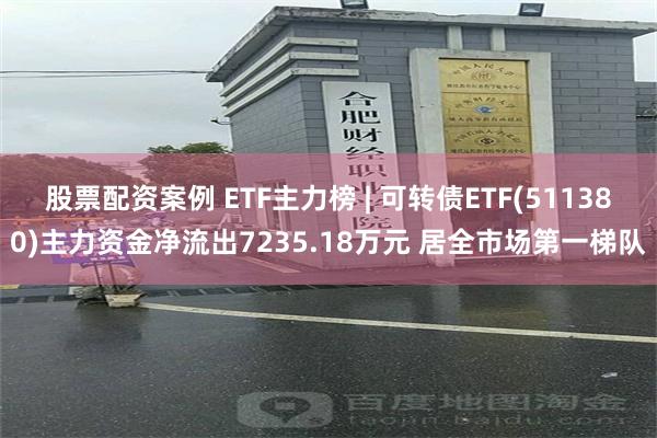 股票配资案例 ETF主力榜 | 可转债ETF(511380)主力资金净流出7235.18万元 居全市场第一梯队