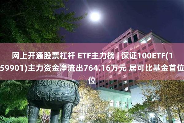 网上开通股票杠杆 ETF主力榜 | 深证100ETF(159901)主力资金净流出764.16万元 居可比基金首位