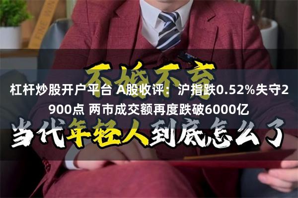 杠杆炒股开户平台 A股收评：沪指跌0.52%失守2900点 两市成交额再度跌破6000亿