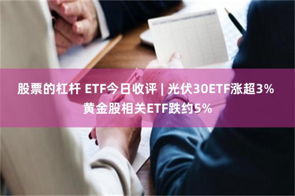 股票的杠杆 ETF今日收评 | 光伏30ETF涨超3% 黄金股相关ETF跌约5%