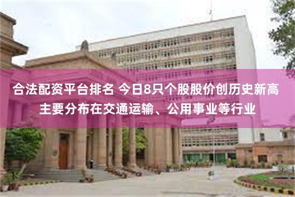 合法配资平台排名 今日8只个股股价创历史新高 主要分布在交通运输、公用事业等行业