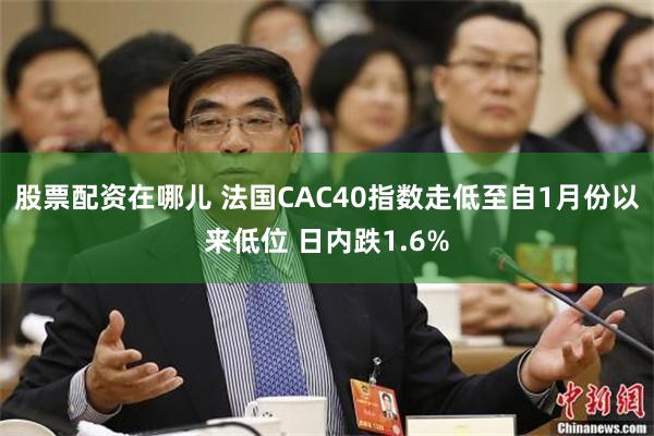 股票配资在哪儿 法国CAC40指数走低至自1月份以来低位 日内跌1.6%