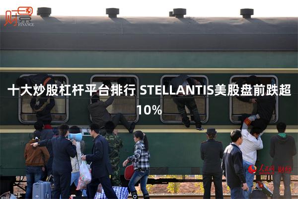 十大炒股杠杆平台排行 STELLANTIS美股盘前跌超10%