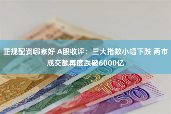 正规配资哪家好 A股收评：三大指数小幅下跌 两市成交额再度跌破6000亿