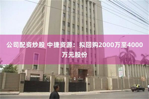 公司配资炒股 中捷资源：拟回购2000万至4000万元股份