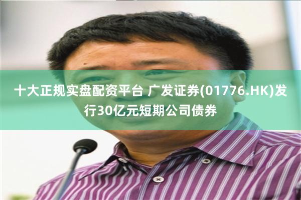 十大正规实盘配资平台 广发证券(01776.HK)发行30亿元短期公司债券