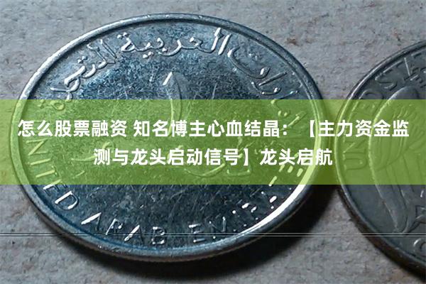 怎么股票融资 知名博主心血结晶：【主力资金监测与龙头启动信号】龙头启航