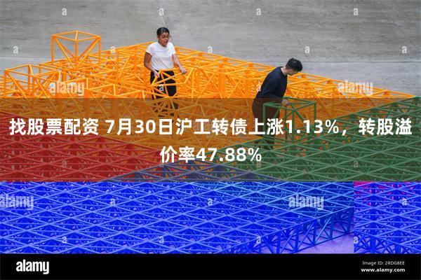 找股票配资 7月30日沪工转债上涨1.13%，转股溢价率47.88%