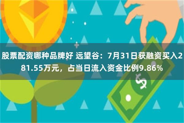 股票配资哪种品牌好 远望谷：7月31日获融资买入281.55万元，占当日流入资金比例9.86%