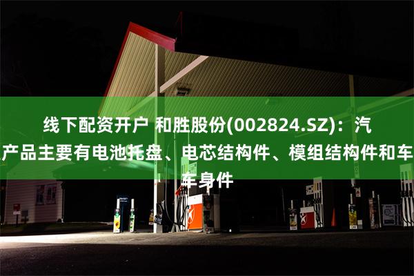 线下配资开户 和胜股份(002824.SZ)：汽车类产品主要有电池托盘、电芯结构件、模组结构件和车身件