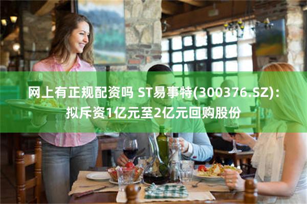 网上有正规配资吗 ST易事特(300376.SZ)：拟斥资1亿元至2亿元回购股份