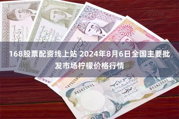 168股票配资线上站 2024年8月6日全国主要批发市场柠檬价格行情