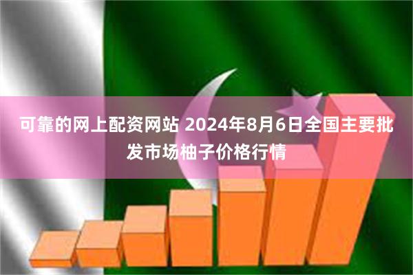 可靠的网上配资网站 2024年8月6日全国主要批发市场柚子价格行情