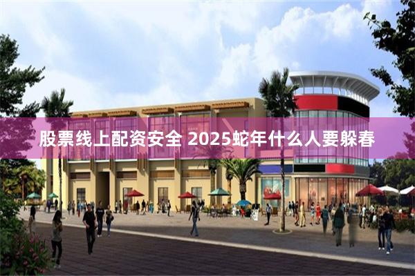 股票线上配资安全 2025蛇年什么人要躲春