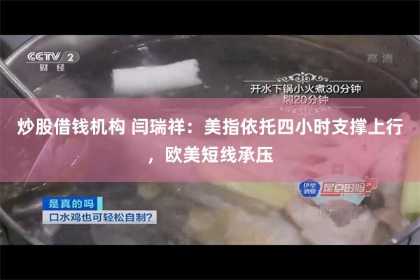 炒股借钱机构 闫瑞祥：美指依托四小时支撑上行，欧美短线承压