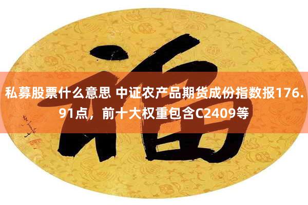 私募股票什么意思 中证农产品期货成份指数报176.91点，前十大权重包含C2409等