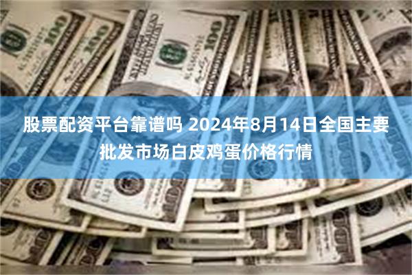 股票配资平台靠谱吗 2024年8月14日全国主要批发市场白皮鸡蛋价格行情