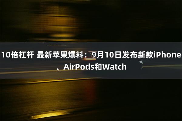 10倍杠杆 最新苹果爆料：9月10日发布新款iPhone、AirPods和Watch