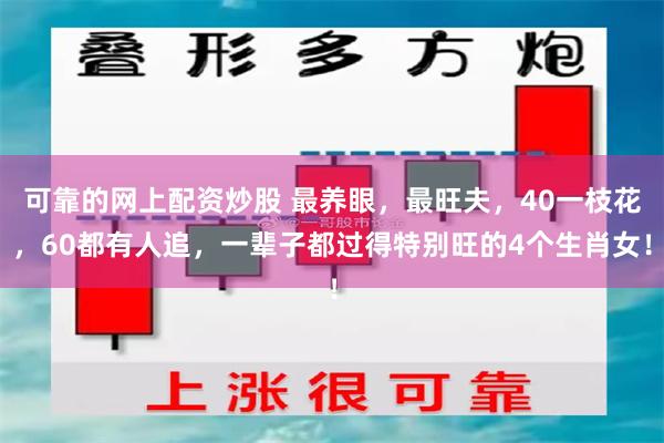 可靠的网上配资炒股 最养眼，最旺夫，40一枝花，60都有人追，一辈子都过得特别旺的4个生肖女！