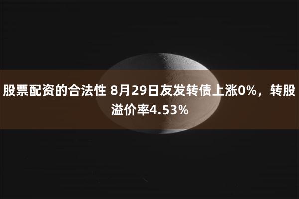 股票配资的合法性 8月29日友发转债上涨0%，转股溢价率4.53%