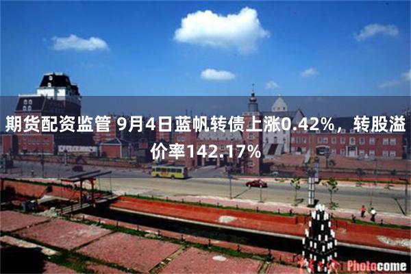 期货配资监管 9月4日蓝帆转债上涨0.42%，转股溢价率142.17%