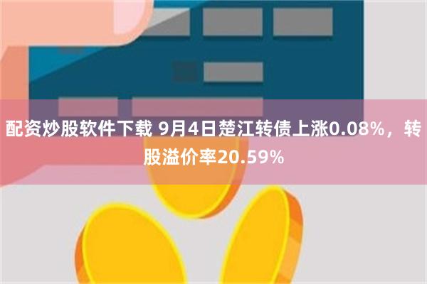 配资炒股软件下载 9月4日楚江转债上涨0.08%，转股溢价率20.59%