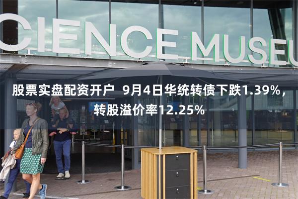 股票实盘配资开户  9月4日华统转债下跌1.39%，转股溢价率12.25%