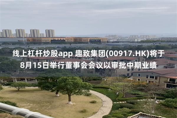 线上杠杆炒股app 趣致集团(00917.HK)将于8月15日举行董事会会议以审批中期业绩