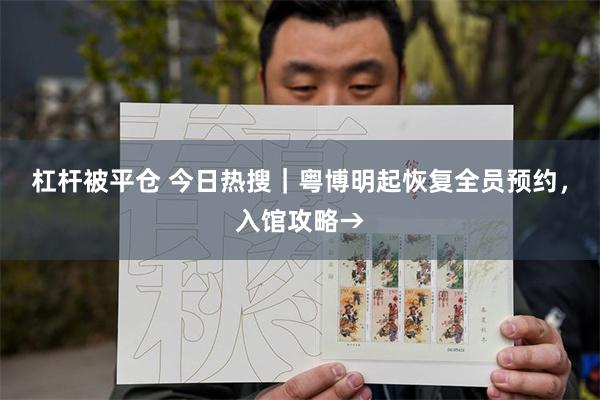 杠杆被平仓 今日热搜｜粤博明起恢复全员预约，入馆攻略→