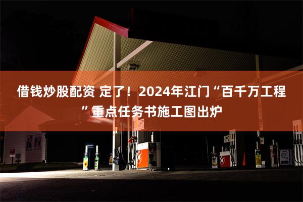 借钱炒股配资 定了！2024年江门“百千万工程”重点任务书施工图出炉