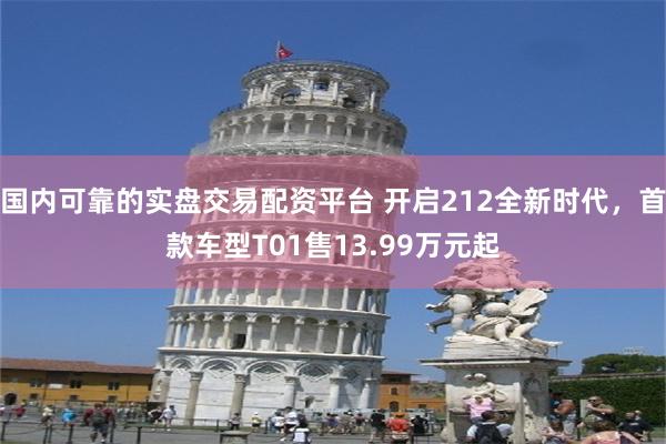 国内可靠的实盘交易配资平台 开启212全新时代，首款车型T01售13.99万元起