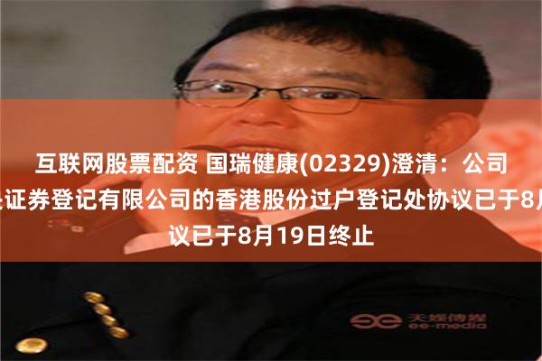 互联网股票配资 国瑞健康(02329)澄清：公司与香港中央证券登记有限公司的香港股份过户登记处协议已于8月19日终止