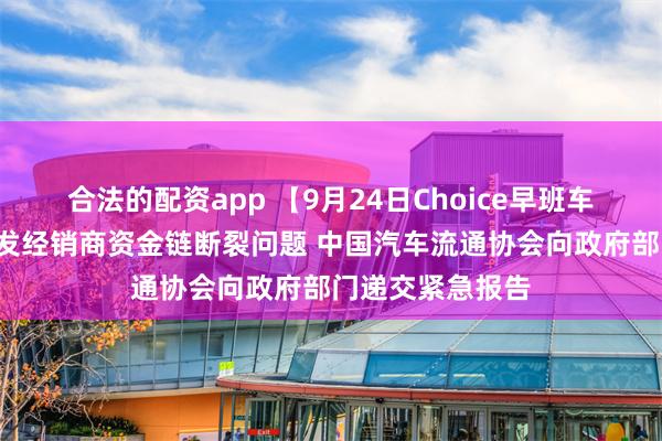 合法的配资app 【9月24日Choice早班车】“价格战”引发经销商资金链断裂问题 中国汽车流通协会向政府部门递交紧急报告