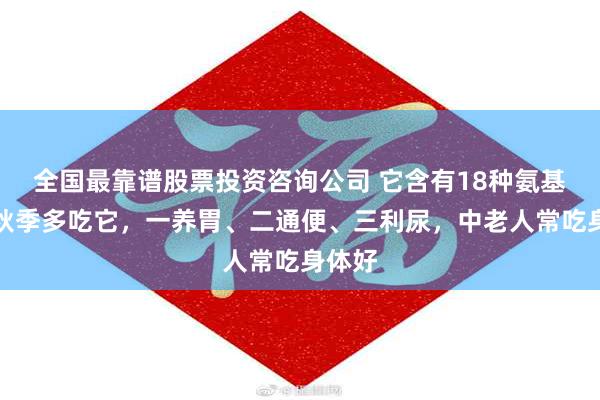 全国最靠谱股票投资咨询公司 它含有18种氨基酸，秋季多吃它，一养胃、二通便、三利尿，中老人常吃身体好