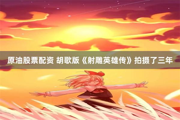 原油股票配资 胡歌版《射雕英雄传》拍摄了三年