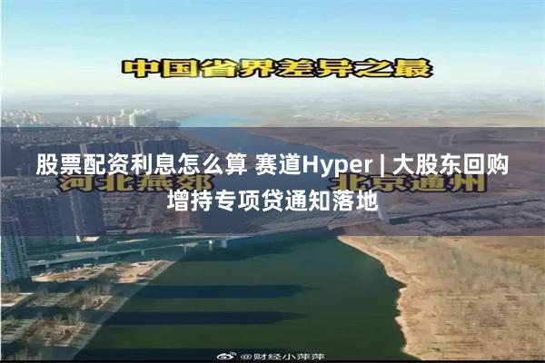 股票配资利息怎么算 赛道Hyper | 大股东回购增持专项贷通知落地