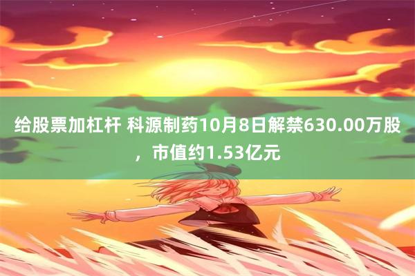 给股票加杠杆 科源制药10月8日解禁630.00万股，市值约1.53亿元