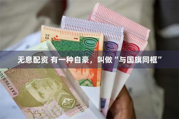 无息配资 有一种自豪，叫做“与国旗同框”