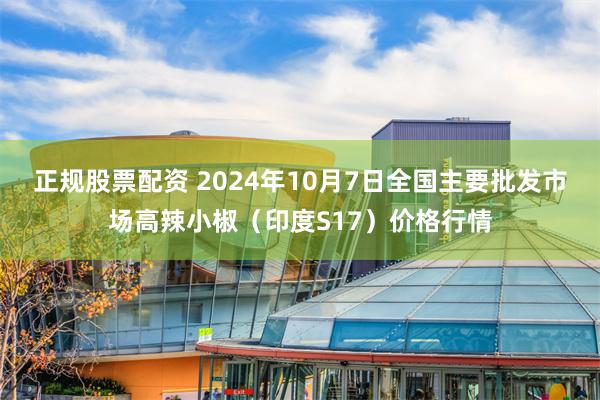 正规股票配资 2024年10月7日全国主要批发市场高辣小椒（印度S17）价格行情