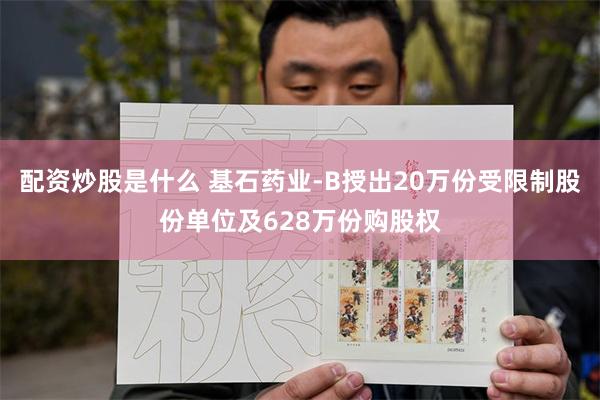 配资炒股是什么 基石药业-B授出20万份受限制股份单位及628万份购股权