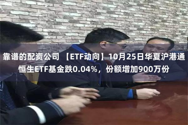 靠谱的配资公司 【ETF动向】10月25日华夏沪港通恒生ETF基金跌0.04%，份额增加900万份