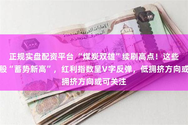 正规实盘配资平台 “煤炭双雄”续刷高点！这些高股息股“蓄势新高”，红利指数呈V字反弹，低拥挤方向或可关注