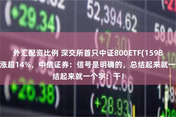 外汇配资比例 深交所首只中证800ETF(159800)近7日涨超14%，中信证券：信号是明确的，总结起来就一个字：干！