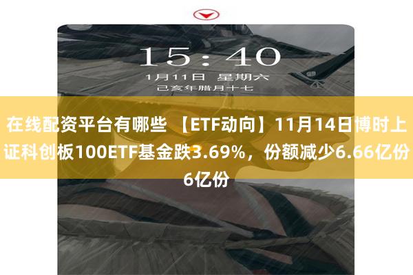 在线配资平台有哪些 【ETF动向】11月14日博时上证科创板100ETF基金跌3.69%，份额减少6.66亿份