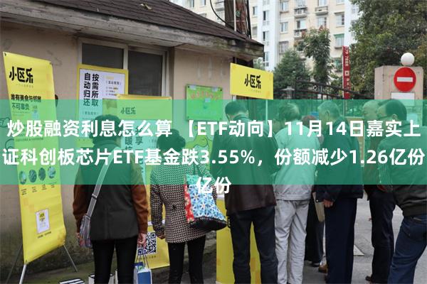 炒股融资利息怎么算 【ETF动向】11月14日嘉实上证科创板芯片ETF基金跌3.55%，份额减少1.26亿份