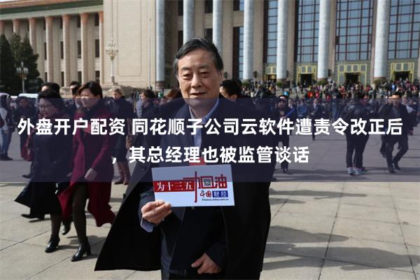 外盘开户配资 同花顺子公司云软件遭责令改正后，其总经理也被监管谈话